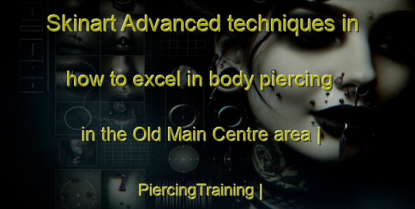 Skinart Advanced techniques in how to excel in body piercing in the Old Main Centre area | PiercingTraining | PiercingClasses | SkinartTraining-Canada